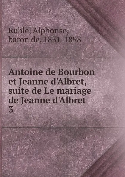 Обложка книги Antoine de Bourbon et Jeanne d.Albret, suite de Le mariage de Jeanne d.Albret, Alphonse Ruble