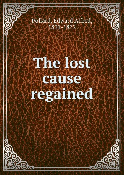 Обложка книги The lost cause regained, Edward Alfred Pollard