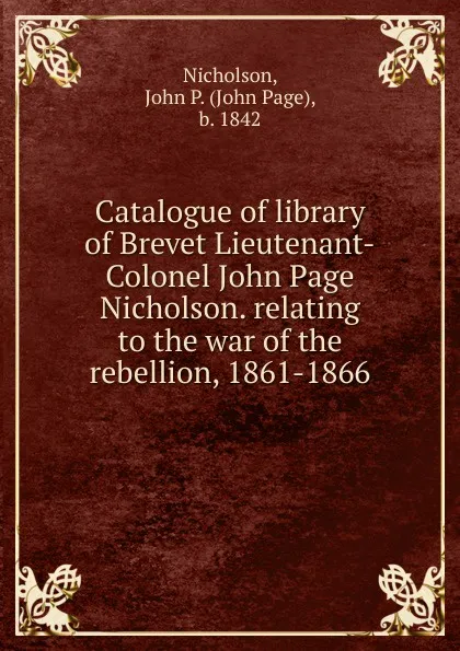 Обложка книги Catalogue of library of Brevet Lieutenant-Colonel John Page Nicholson. relating to the war of the rebellion, 1861-1866, John Page Nicholson