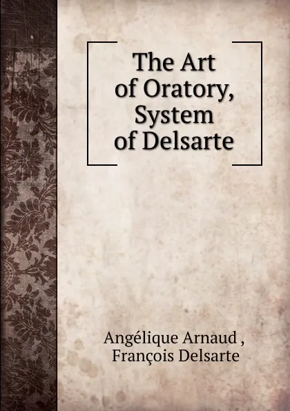 Обложка книги The Art of Oratory, System of Delsarte, Angélique Arnaud