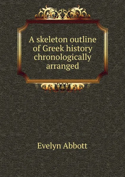 Обложка книги A skeleton outline of Greek history chronologically arranged, Evelyn Abbott