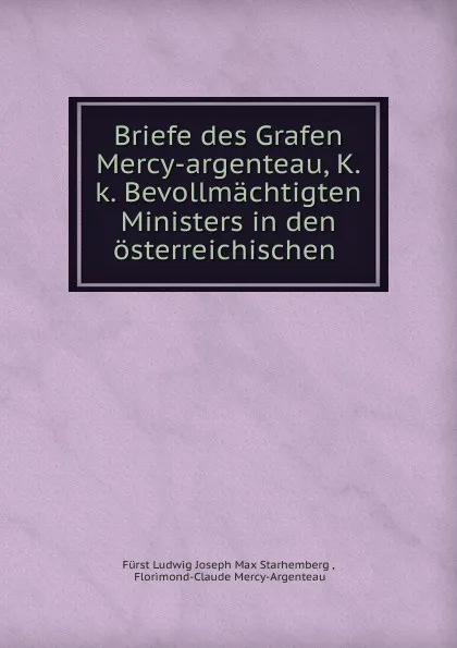 Обложка книги Briefe des Grafen Mercy-argenteau, K.k. Bevollmachtigten Ministers in den osterreichischen, Fürst Ludwig Joseph Max Starhemberg