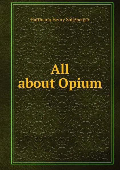 Обложка книги All about Opium, Hartmann Henry Sultzberger