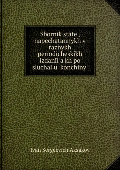 Обложка книги Sbornik statei, napechatannykh v raznykh periodicheskikh izdaniiakh po sluchai.u. konchiny, Ivan Sergeevich Aksakov