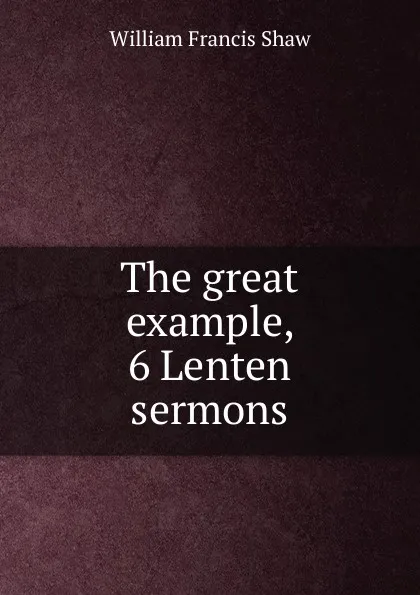 Обложка книги The great example, 6 Lenten sermons, William Francis Shaw