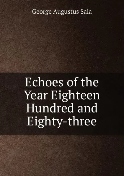 Обложка книги Echoes of the Year Eighteen Hundred and Eighty-three, George Augustus Sala