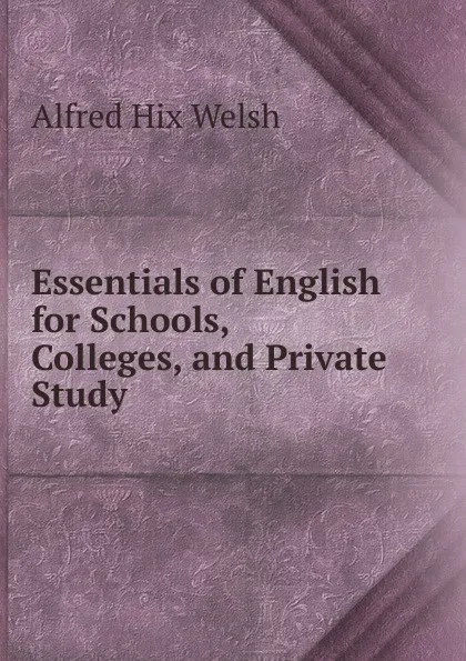 Обложка книги Essentials of English for Schools, Colleges, and Private Study, Alfred Hix Welsh