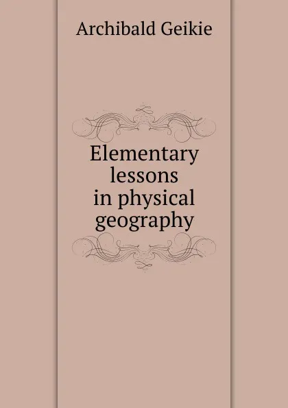 Обложка книги Elementary lessons in physical geography, Geikie Archibald