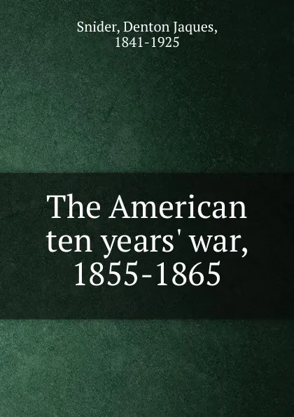 Обложка книги The American ten years. war, 1855-1865, Denton Jaques Snider