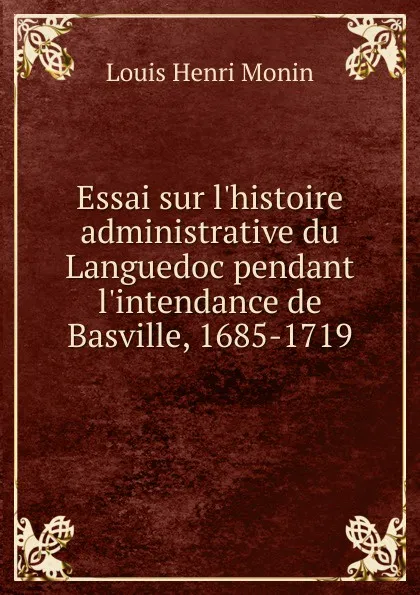 Обложка книги Essai sur l.histoire administrative du Languedoc pendant l.intendance de Basville, 1685-1719, Louis Henri Monin