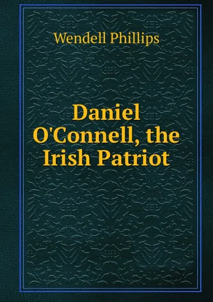 Обложка книги Daniel O.Connell, the Irish Patriot, Wendell Phillips