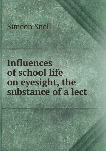 Обложка книги Influences of school life on eyesight, the substance of a lect, Simeon Snell