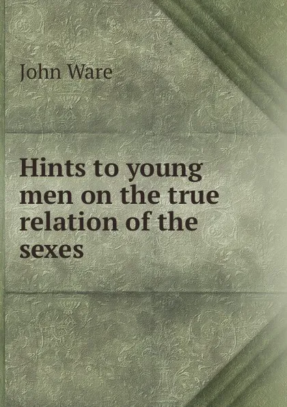 Обложка книги Hints to young men on the true relation of the sexes, John Ware