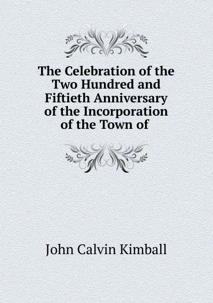 Обложка книги The Celebration of the Two Hundred and Fiftieth Anniversary of the Incorporation of the Town of, John Calvin Kimball