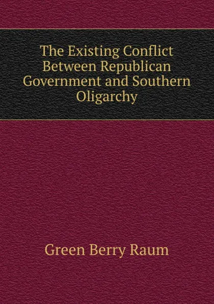 Обложка книги The Existing Conflict Between Republican Government and Southern Oligarchy, Green Berry Raum