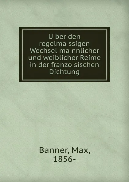 Обложка книги Uber den regelmassigen Wechsel mannlicher und weiblicher Reime in der franzosischen Dichtung, Max Banner