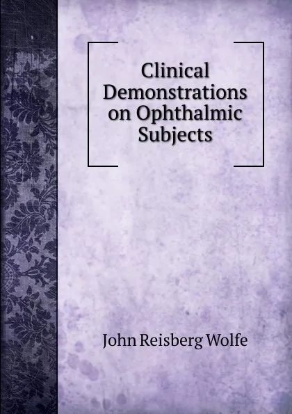 Обложка книги Clinical Demonstrations on Ophthalmic Subjects, John Reisberg Wolfe