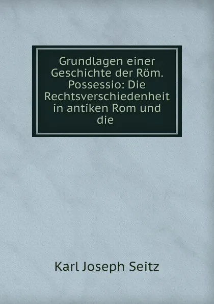 Обложка книги Grundlagen einer Geschichte der Rom. Possessio, Karl Joseph Seitz