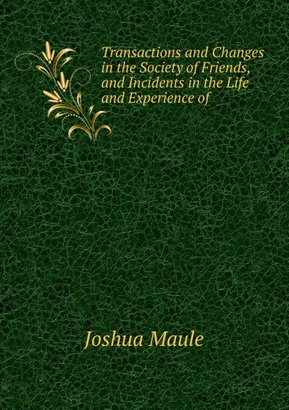 Обложка книги Transactions and Changes in the Society of Friends, and Incidents in the Life and Experience of, Joshua Maule