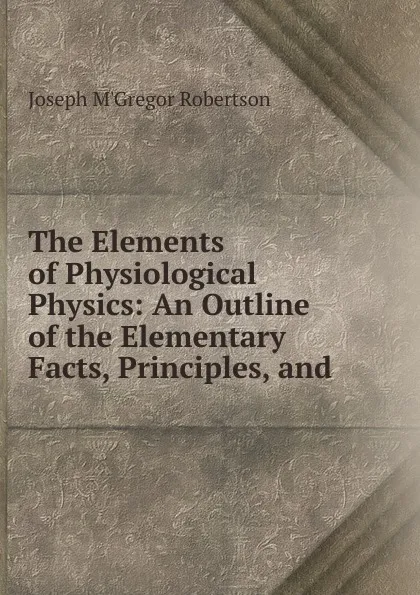 Обложка книги The Elements of Physiological Physics, Joseph M'Gregor Robertson