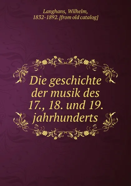 Обложка книги Die geschichte der musik des 17., 18. und 19. jahrhunderts, Wilhelm Langhans