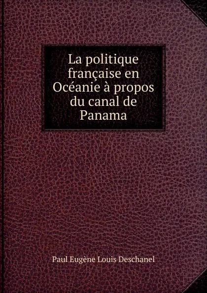 Обложка книги La politique francaise en Oceanie a propos du canal de Panama, Paul Eugene Louis Deschanel