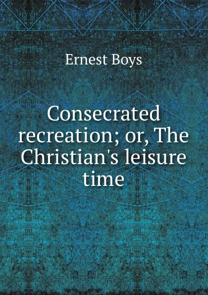 Обложка книги Consecrated recreation, Ernest Boys