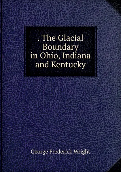 Обложка книги The Glacial Boundary in Ohio, Indiana and Kentucky, G. Frederick Wright