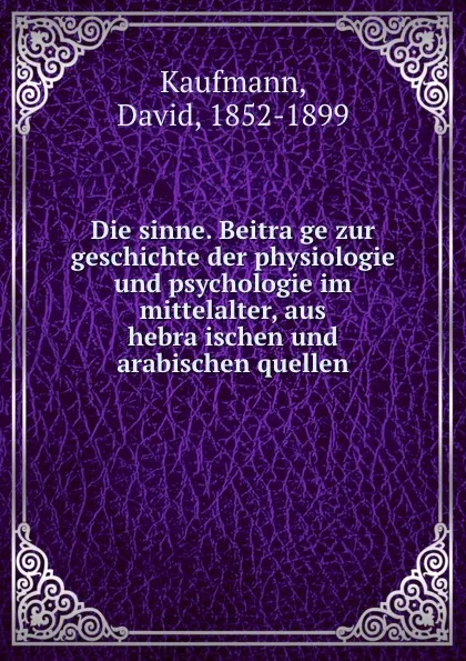 Обложка книги Die sinne. Beitrage zur geschichte der physiologie und psychologie im mittelalter, aus hebraischen und arabischen quellen, David Kaufmann