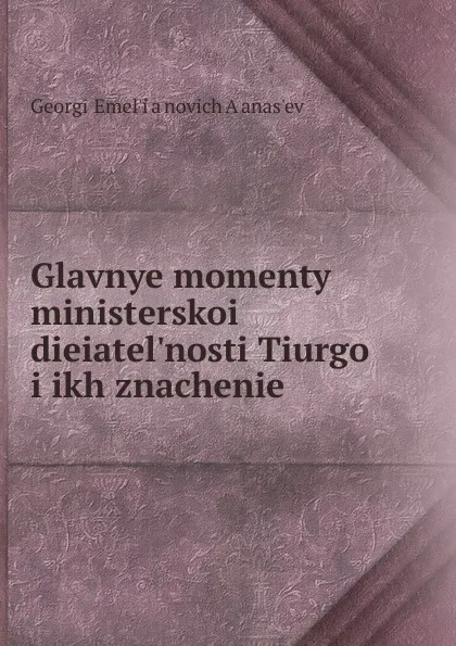 Обложка книги Glavnye momenty ministerskoi dieiatel.nosti Tiurgo i ikh znachenie, Georgii EmelʹYanovich Aḟanasʹev