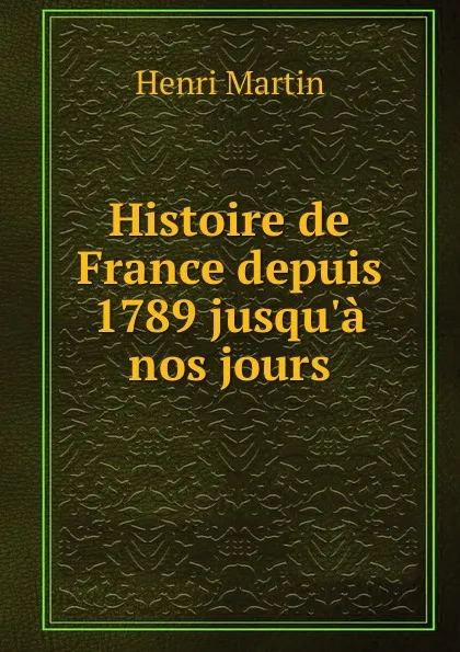 Обложка книги Histoire de France depuis 1789 jusqu.a nos jours, Henri Martin