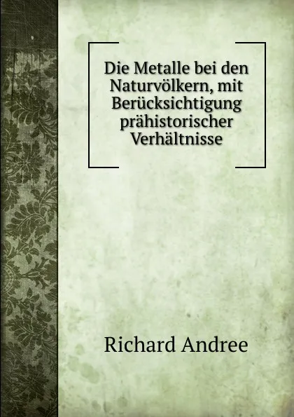 Обложка книги Die Metalle bei den Naturvolkern, mit Berucksichtigung prahistorischer Verhaltnisse, Richard Andrée