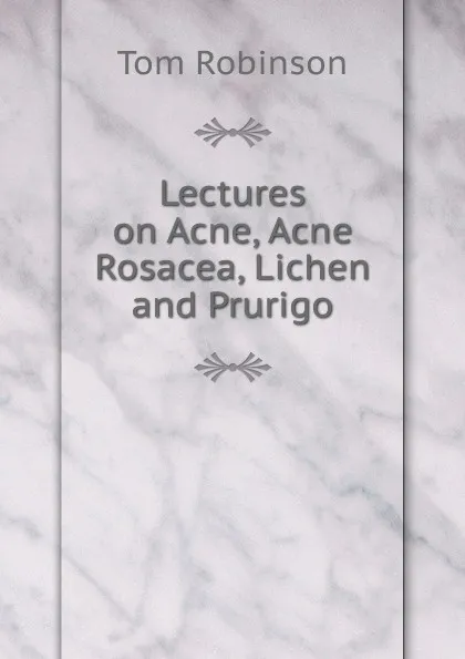 Обложка книги Lectures on Acne, Acne Rosacea, Lichen and Prurigo, Tom Robinson