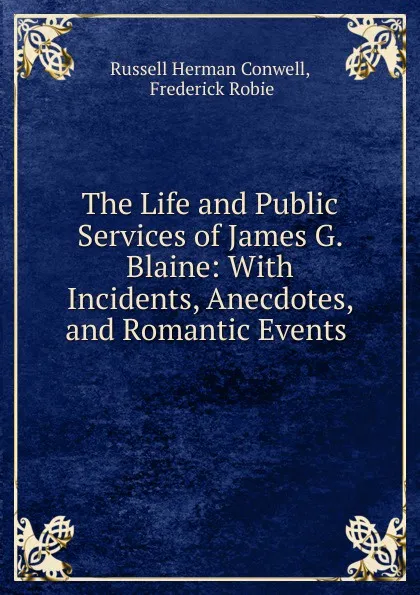 Обложка книги The Life and Public Services of James G. Blaine, Conwell Russell Herman