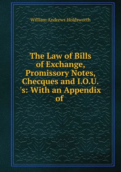 Обложка книги The Law of Bills of Exchange, Promissory Notes, Checques and I.O.U..s, William Andrews Holdsworth