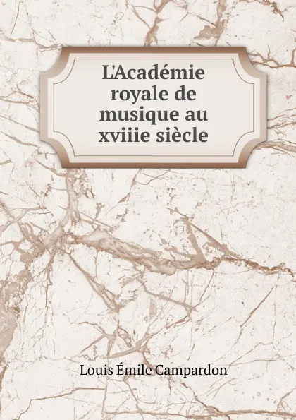 Обложка книги L.Academie royale de musique au xviiie siecle, Louis Émile Campardon