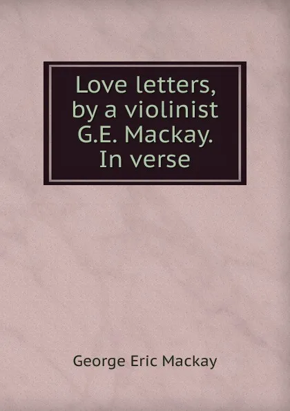 Обложка книги Love letters, by a violinist G.E. Mackay. In verse, George Eric Mackay