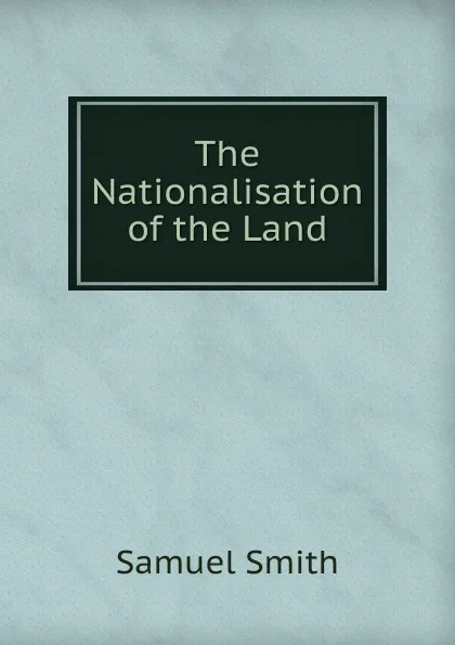 Обложка книги The Nationalisation of the Land, Samuel Smith