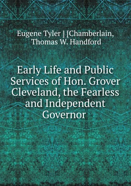 Обложка книги Early Life and Public Services of Hon. Grover Cleveland, the Fearless and Independent Governor, Eugene Tyler Chamberlain