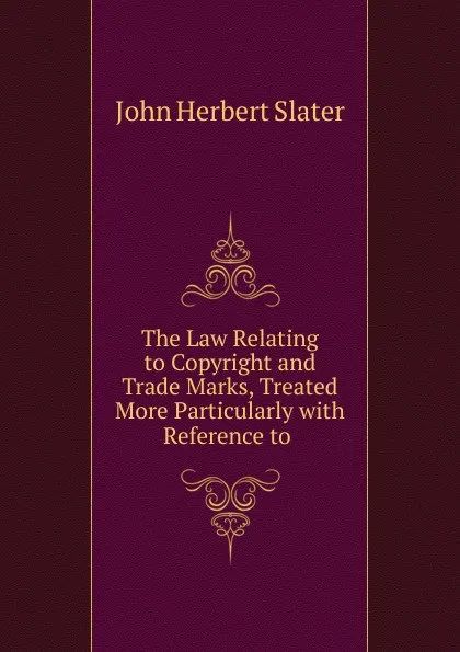 Обложка книги The Law Relating to Copyright and Trade Marks, Treated More Particularly, John Herbert Slater