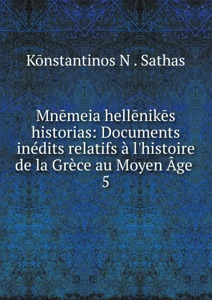 Обложка книги Mnemeia hellenikes historias, Konstantinos N. Sathas