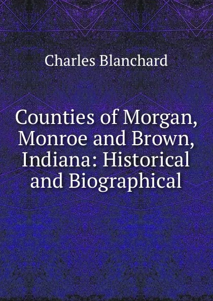 Обложка книги Counties of Morgan, Monroe and Brown, Indiana, Charles Blanchard