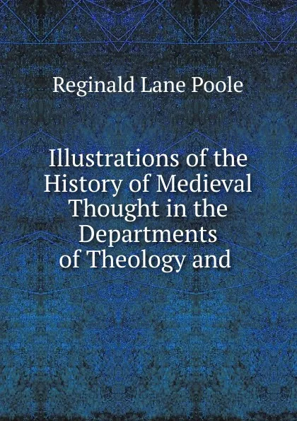 Обложка книги Illustrations of the History of Medieval Thought in the Departments of Theology and, Reginald Lane Poole