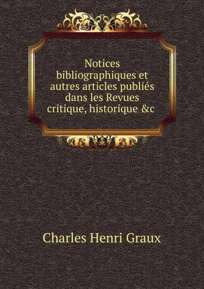 Обложка книги Notices bibliographiques et autres articles publies dans les Revues critique, historique .c, Charles Henri Graux