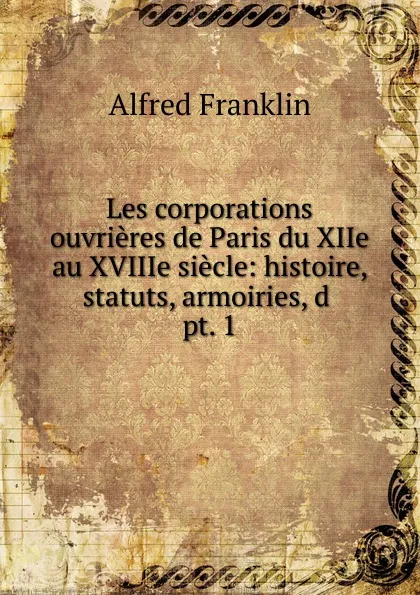 Обложка книги Les corporations ouvrieres de Paris du XIIe au XVIIIe siecle, Alfred Franklin