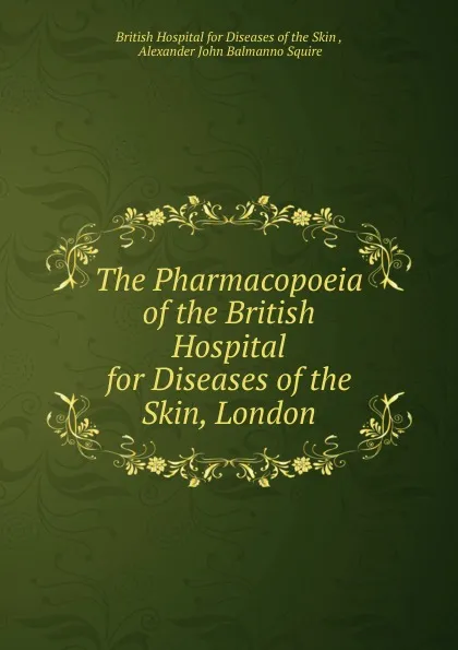 Обложка книги The Pharmacopoeia of the British Hospital for Diseases of the Skin, London, Alexander John Balmanno Squire