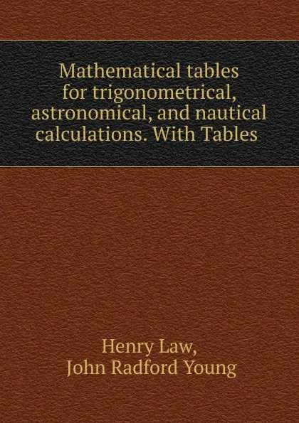 Обложка книги Mathematical tables for trigonometrical, astronomical, and nautical calculations., Henry Law