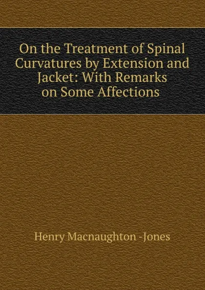 Обложка книги On the Treatment of Spinal Curvatures by Extension and Jacket, Henry Macnaughton Jones