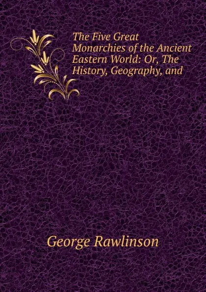 Обложка книги The Five Great Monarchies of the Ancient Eastern World, George Rawlinson