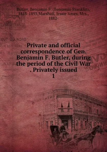 Обложка книги Private and official correspondence of Gen. Benjamin F. Butler, during the period of the Civil War Privately issued, Benjamin F. Butler